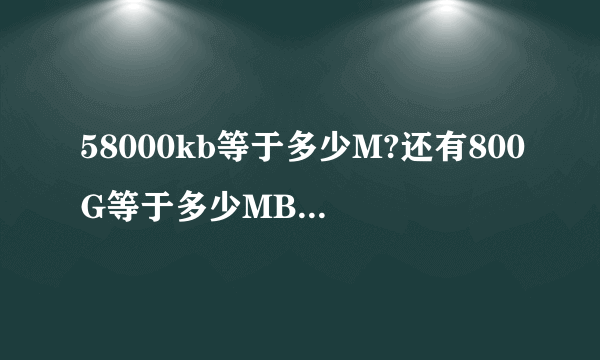 58000kb等于多少M?还有800G等于多少MB,请准确的算出来