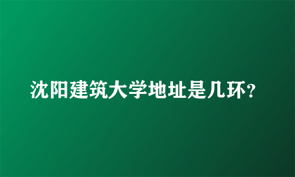 沈阳建筑大学地址是几环？