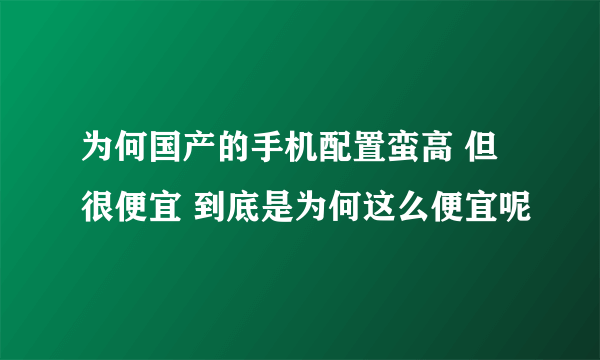 为何国产的手机配置蛮高 但很便宜 到底是为何这么便宜呢