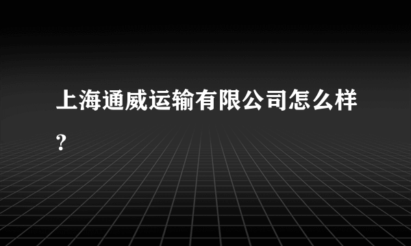 上海通威运输有限公司怎么样？