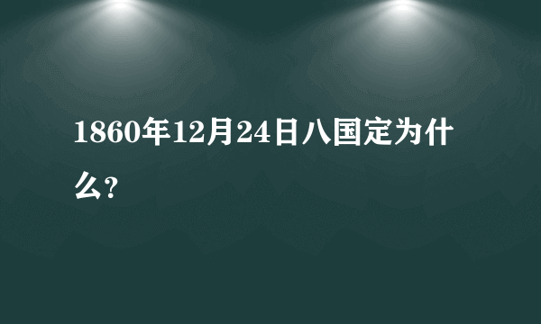 1860年12月24日八国定为什么？