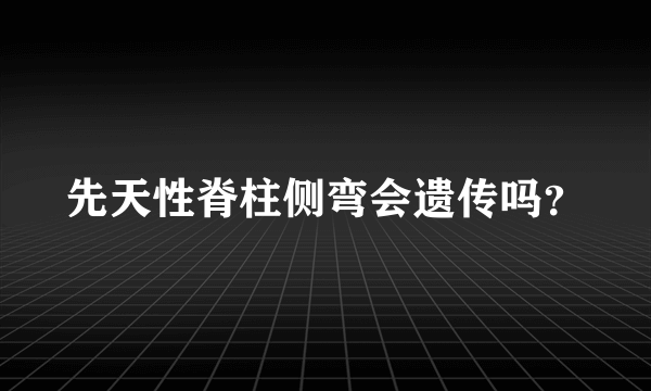 先天性脊柱侧弯会遗传吗？