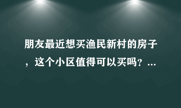 朋友最近想买渔民新村的房子，这个小区值得可以买吗？有什么需要注意的吗？