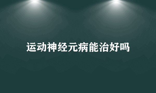 运动神经元病能治好吗