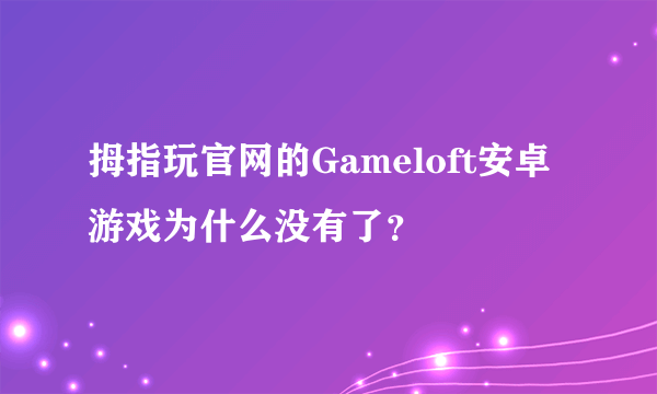 拇指玩官网的Gameloft安卓游戏为什么没有了？