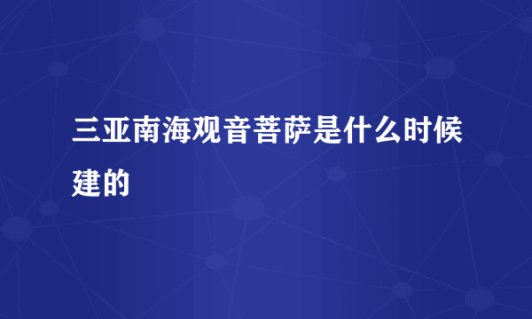 三亚南海观音菩萨是什么时候建的