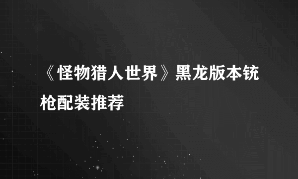 《怪物猎人世界》黑龙版本铳枪配装推荐