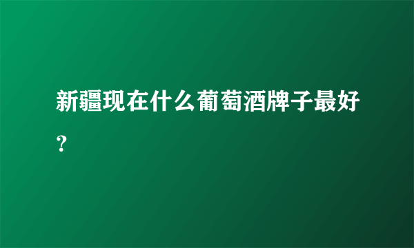 新疆现在什么葡萄酒牌子最好？