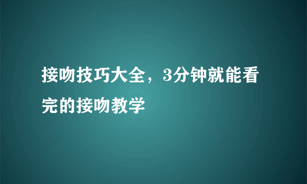 接吻技巧大全，3分钟就能看完的接吻教学