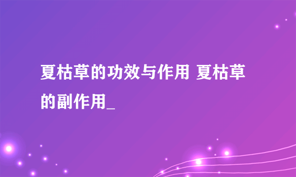 夏枯草的功效与作用 夏枯草的副作用_