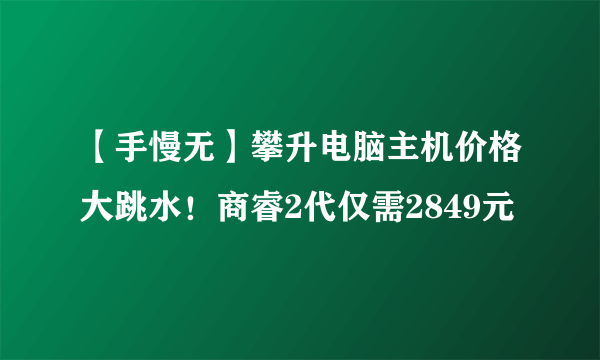 【手慢无】攀升电脑主机价格大跳水！商睿2代仅需2849元