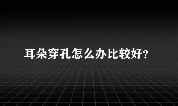 耳朵穿孔怎么办比较好？