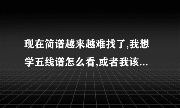 现在简谱越来越难找了,我想学五线谱怎么看,或者我该怎么学看五线谱,50分的哦