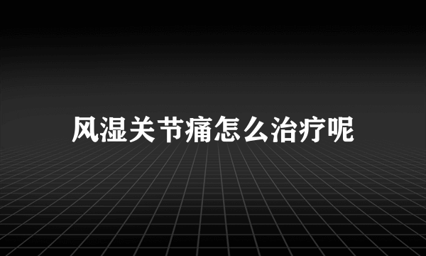 风湿关节痛怎么治疗呢