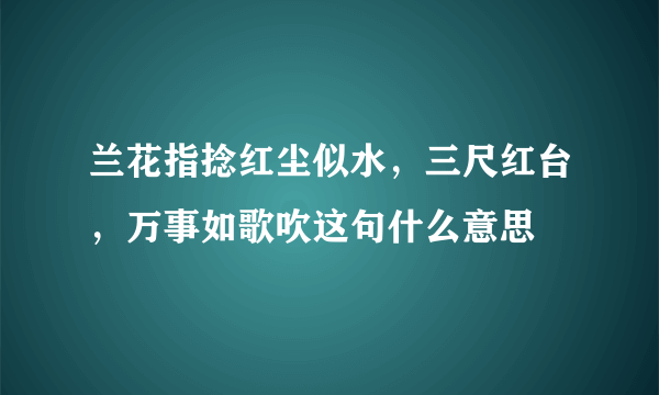 兰花指捻红尘似水，三尺红台，万事如歌吹这句什么意思