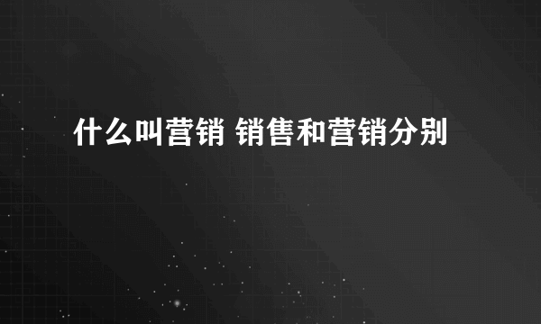 什么叫营销 销售和营销分别