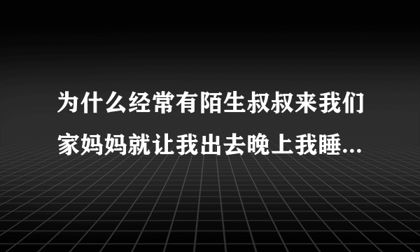 为什么经常有陌生叔叔来我们家妈妈就让我出去晚上我睡着了还有他们干什么呢