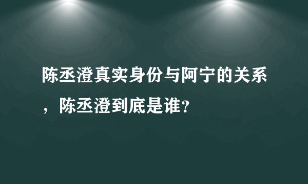 陈丞澄真实身份与阿宁的关系，陈丞澄到底是谁？