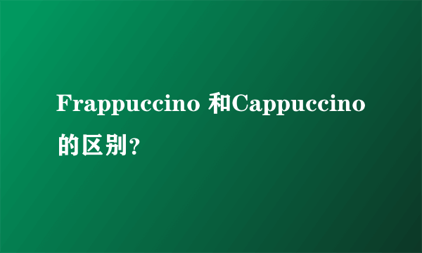 Frappuccino 和Cappuccino 的区别？