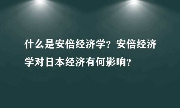 什么是安倍经济学？安倍经济学对日本经济有何影响？