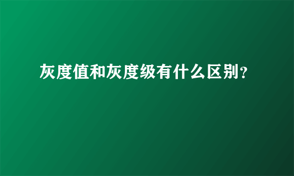 灰度值和灰度级有什么区别？