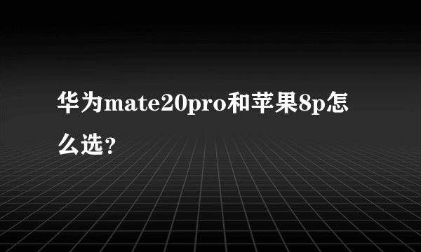 华为mate20pro和苹果8p怎么选？