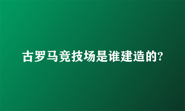 古罗马竞技场是谁建造的?