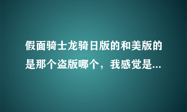 假面骑士龙骑日版的和美版的是那个盗版哪个，我感觉是美版盗版日版的？