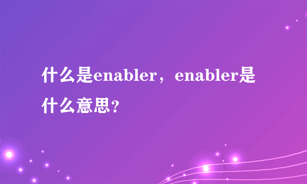 什么是enabler，enabler是什么意思？