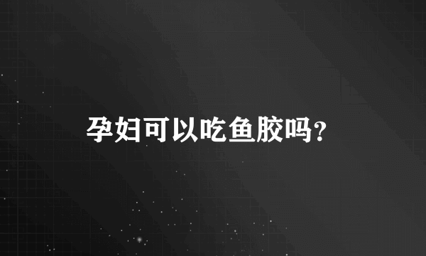 孕妇可以吃鱼胶吗？