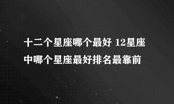 十二个星座哪个最好 12星座中哪个星座最好排名最靠前