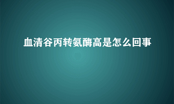 血清谷丙转氨酶高是怎么回事