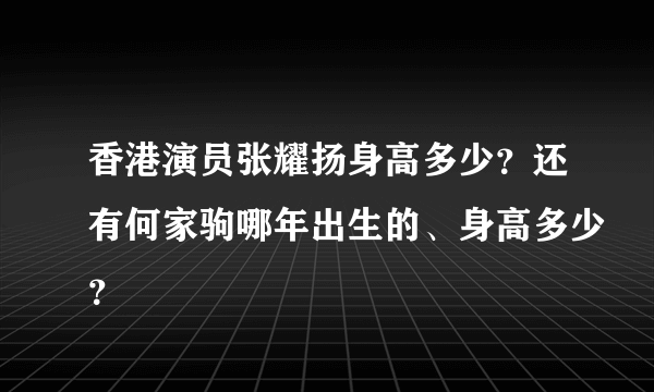 香港演员张耀扬身高多少？还有何家驹哪年出生的、身高多少？