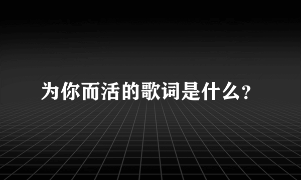 为你而活的歌词是什么？