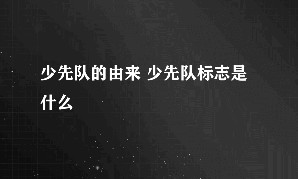 少先队的由来 少先队标志是什么