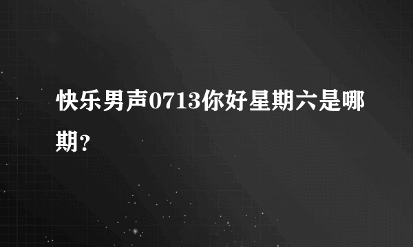 快乐男声0713你好星期六是哪期？