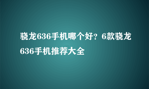 骁龙636手机哪个好？6款骁龙636手机推荐大全