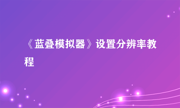 《蓝叠模拟器》设置分辨率教程