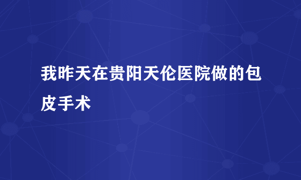 我昨天在贵阳天伦医院做的包皮手术