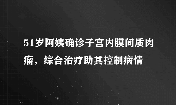 51岁阿姨确诊子宫内膜间质肉瘤，综合治疗助其控制病情