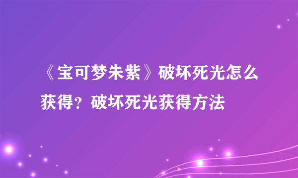 《宝可梦朱紫》破坏死光怎么获得？破坏死光获得方法