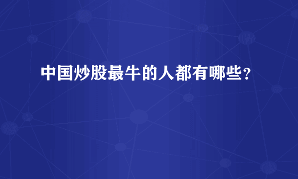 中国炒股最牛的人都有哪些？