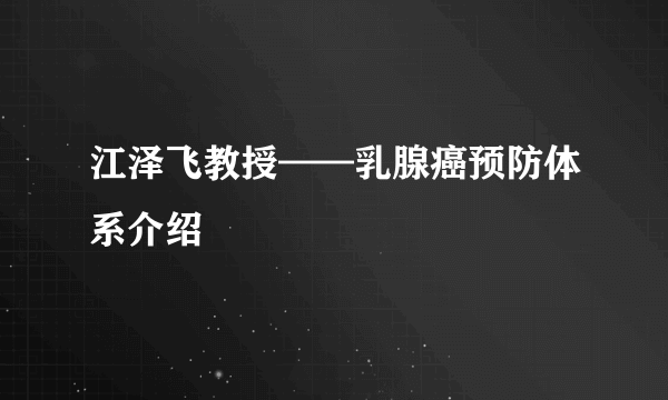 江泽飞教授——乳腺癌预防体系介绍