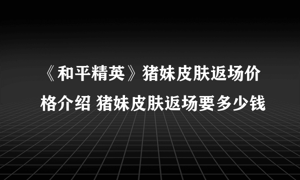 《和平精英》猪妹皮肤返场价格介绍 猪妹皮肤返场要多少钱