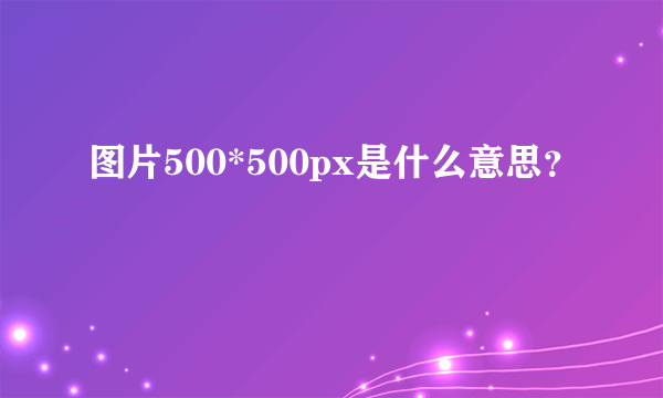 图片500*500px是什么意思？