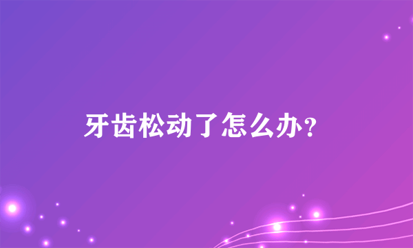 牙齿松动了怎么办？