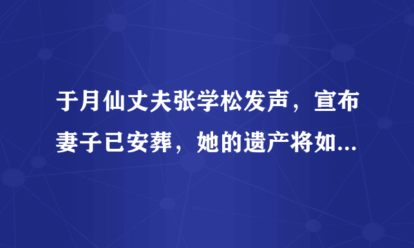 于月仙丈夫张学松发声，宣布妻子已安葬，她的遗产将如何分配？