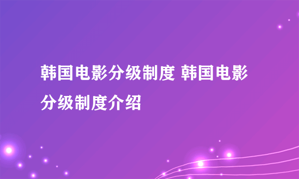 韩国电影分级制度 韩国电影分级制度介绍