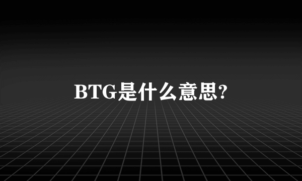 BTG是什么意思?