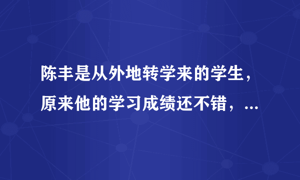 陈丰是从外地转学来的学生，原来他的学习成绩还不错，但现在他一上课就发呆。由于他乡音较重，一到回答问题时，舌头就打结。刚开学没多久，他就受不了了，可内向的他，又不敢向人倾诉，于是整日在痛苦中煎熬。这说明（　　）A.陈丰是一个智力有缺陷的人B. 新环境的道德修养差C. 陈丰的道德修养差D. 陈丰对新环境的适应能力差